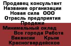 Продавец-консультант › Название организации ­ Новая сила, ООО › Отрасль предприятия ­ Продажи › Минимальный оклад ­ 20 000 - Все города Работа » Вакансии   . Крым,Красногвардейское